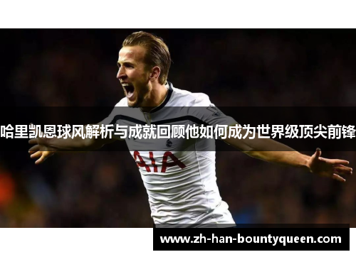 哈里凯恩球风解析与成就回顾他如何成为世界级顶尖前锋 哈里凯恩球风解析与成就回顾他如何成为世界级顶尖前锋