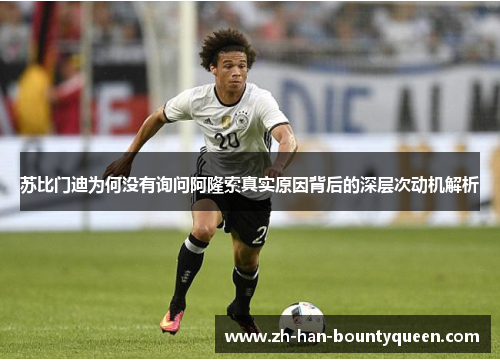 苏比门迪为何没有询问阿隆索真实原因背后的深层次动机解析