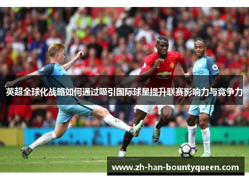 英超全球化战略如何通过吸引国际球星提升联赛影响力与竞争力