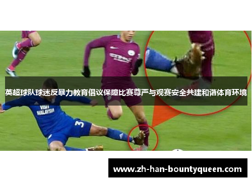 英超球队球迷反暴力教育倡议保障比赛尊严与观赛安全共建和谐体育环境