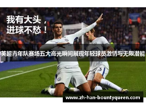 英超青年队赛场五大高光瞬间展现年轻球员激情与无限潜能