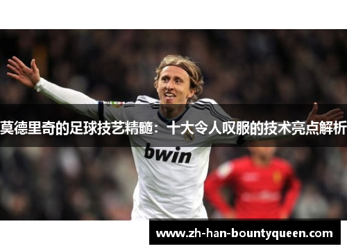 莫德里奇的足球技艺精髓：十大令人叹服的技术亮点解析