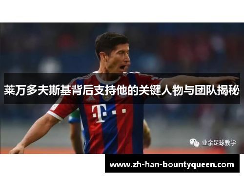 莱万多夫斯基背后支持他的关键人物与团队揭秘 莱万多夫斯基背后支持他的关键人物与团队揭秘