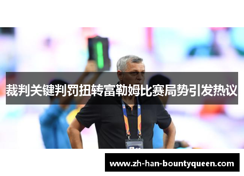 裁判关键判罚扭转富勒姆比赛局势引发热议 裁判关键判罚扭转富勒姆比赛局势引发热议