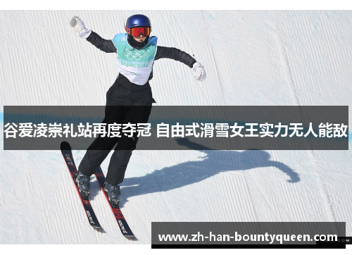 谷爱凌崇礼站再度夺冠 自由式滑雪女王实力无人能敌
