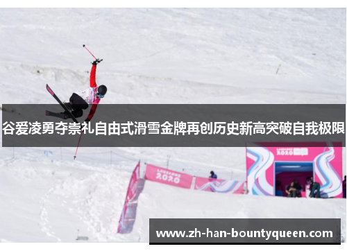 谷爱凌勇夺崇礼自由式滑雪金牌再创历史新高突破自我极限 谷爱凌勇夺崇礼自由式滑雪金牌再创历史新高突破自我极限