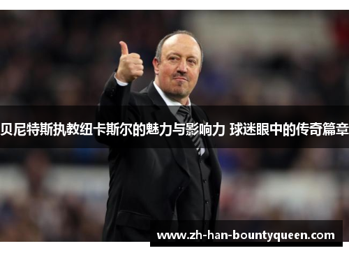 贝尼特斯执教纽卡斯尔的魅力与影响力 球迷眼中的传奇篇章 贝尼特斯执教纽卡斯尔的魅力与影响力 球迷眼中的传奇篇章