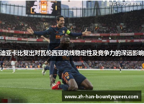 迪亚卡比复出对瓦伦西亚防线稳定性及竞争力的深远影响 迪亚卡比复出对瓦伦西亚防线稳定性及竞争力的深远影响