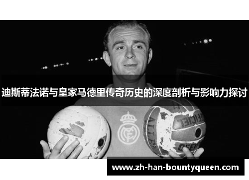 迪斯蒂法诺与皇家马德里传奇历史的深度剖析与影响力探讨