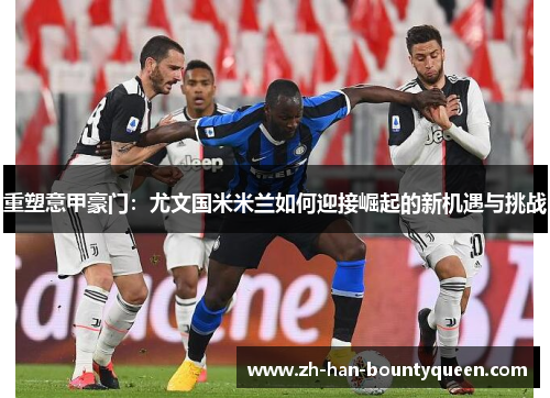 重塑意甲豪门:尤文国米米兰如何迎接崛起的新机遇与挑战 重塑意甲豪门:尤文国米米兰如何迎接崛起的新机遇与挑战