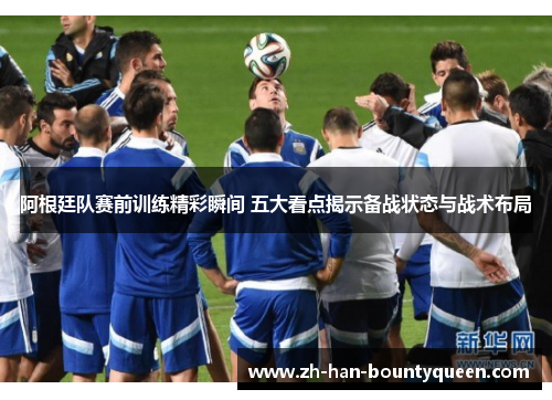 阿根廷队赛前训练精彩瞬间 五大看点揭示备战状态与战术布局 阿根廷队赛前训练精彩瞬间 五大看点揭示备战状态与战术布局