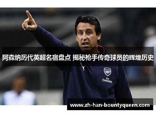 阿森纳历代英超名宿盘点 揭秘枪手传奇球员的辉煌历史 阿森纳历代英超名宿盘点 揭秘枪手传奇球员的辉煌历史