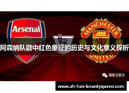 阿森纳队徽中红色象征的历史与文化意义探析 阿森纳队徽中红色象征的历史与文化意义探析