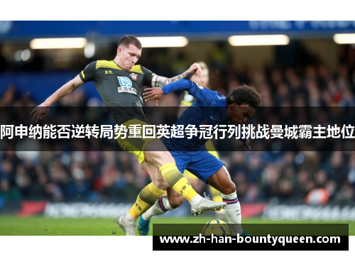 阿申纳能否逆转局势重回英超争冠行列挑战曼城霸主地位 阿申纳能否逆转局势重回英超争冠行列挑战曼城霸主地位