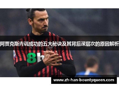 阿贾克斯青训成功的五大秘诀及其背后深层次的原因解析 阿贾克斯青训成功的五大秘诀及其背后深层次的原因解析
