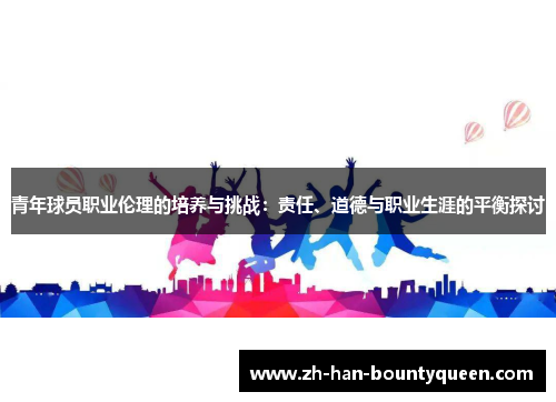 青年球员职业伦理的培养与挑战：责任、道德与职业生涯的平衡探讨