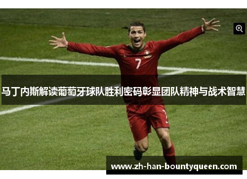 马丁内斯解读葡萄牙球队胜利密码彰显团队精神与战术智慧