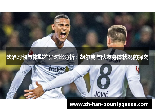 饮酒习惯与体脂差异对比分析：胡尔克与队友身体状况的探究