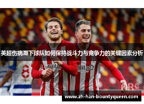 英超伤病潮下球队如何保持战斗力与竞争力的关键因素分析