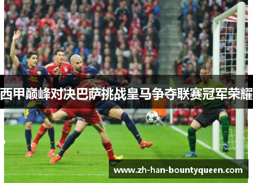 西甲巅峰对决巴萨挑战皇马争夺联赛冠军荣耀