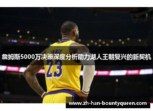 詹姆斯5000万决策深度分析助力湖人王朝复兴的新契机