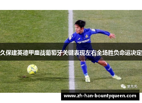 久保建英德甲鏖战葡萄牙关键表现左右全场胜负命运决定