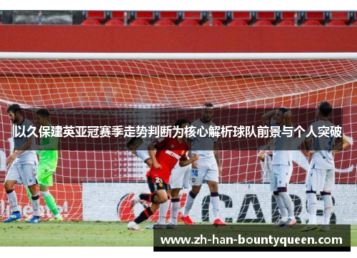 以久保建英亚冠赛季走势判断为核心解析球队前景与个人突破 以久保建英亚冠赛季走势判断为核心解析球队前景与个人突破