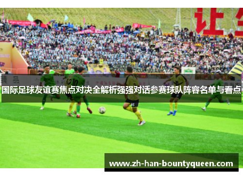 国际足球友谊赛焦点对决全解析强强对话参赛球队阵容名单与看点