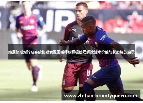 维尼修斯对阵马赛欧协联表现回暖释放积极信号解读战术价值与状态复苏启示 维尼修斯对阵马赛欧协联表现回暖释放积极信号解读战术价值与状态复苏启示