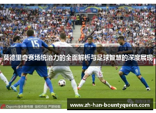 莫德里奇赛场统治力的全面解析与足球智慧的深度展现