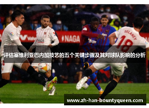 评估塞维利亚巴内加技艺的五个关键步骤及其对球队影响的分析 评估塞维利亚巴内加技艺的五个关键步骤及其对球队影响的分析