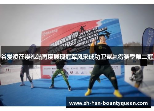 谷爱凌在崇礼站再度展现冠军风采成功卫冕赢得赛季第二冠