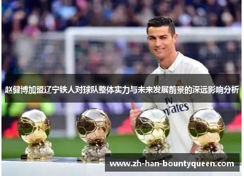赵健博加盟辽宁铁人对球队整体实力与未来发展前景的深远影响分析 赵健博加盟辽宁铁人对球队整体实力与未来发展前景的深远影响分析