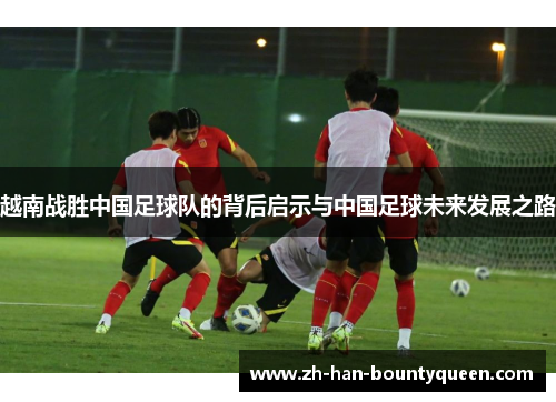 越南战胜中国足球队的背后启示与中国足球未来发展之路