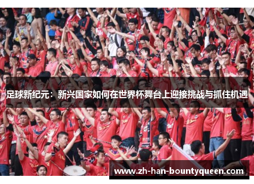足球新纪元:新兴国家如何在世界杯舞台上迎接挑战与抓住机遇 足球新纪元:新兴国家如何在世界杯舞台上迎接挑战与抓住机遇