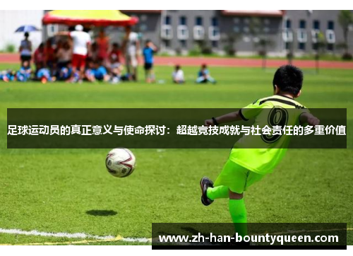 足球运动员的真正意义与使命探讨:超越竞技成就与社会责任的多重价值 足球运动员的真正意义与使命探讨:超越竞技成就与社会责任的多重价值
