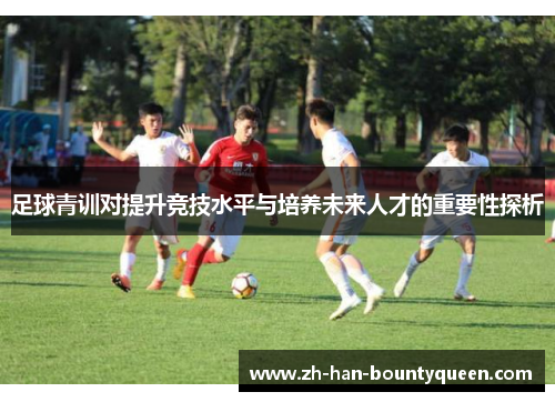 足球青训对提升竞技水平与培养未来人才的重要性探析 足球青训对提升竞技水平与培养未来人才的重要性探析