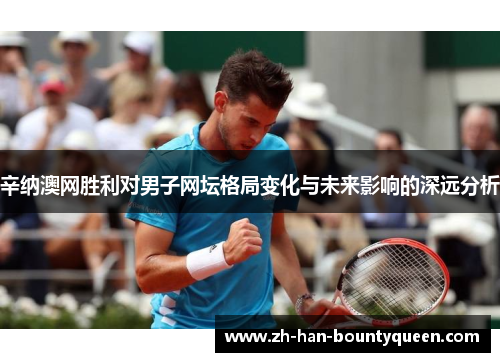 辛纳澳网胜利对男子网坛格局变化与未来影响的深远分析 辛纳澳网胜利对男子网坛格局变化与未来影响的深远分析