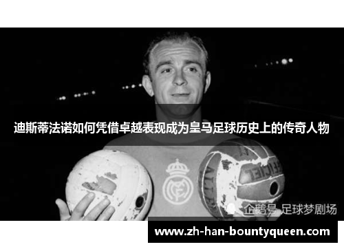 迪斯蒂法诺如何凭借卓越表现成为皇马足球历史上的传奇人物 迪斯蒂法诺如何凭借卓越表现成为皇马足球历史上的传奇人物
