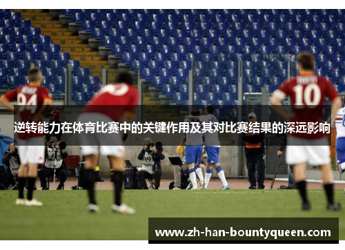 逆转能力在体育比赛中的关键作用及其对比赛结果的深远影响