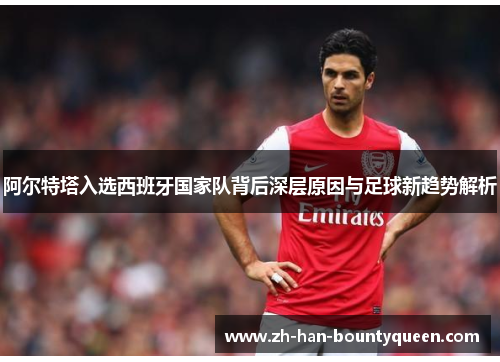 阿尔特塔入选西班牙国家队背后深层原因与足球新趋势解析 阿尔特塔入选西班牙国家队背后深层原因与足球新趋势解析