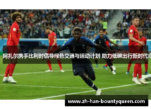 阿扎尔携手比利时倡导绿色交通与运动计划 助力低碳出行新时代 阿扎尔携手比利时倡导绿色交通与运动计划 助力低碳出行新时代