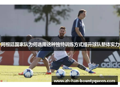 阿根廷国家队为何选用这种独特训练方式提升球队整体实力 阿根廷国家队为何选用这种独特训练方式提升球队整体实力