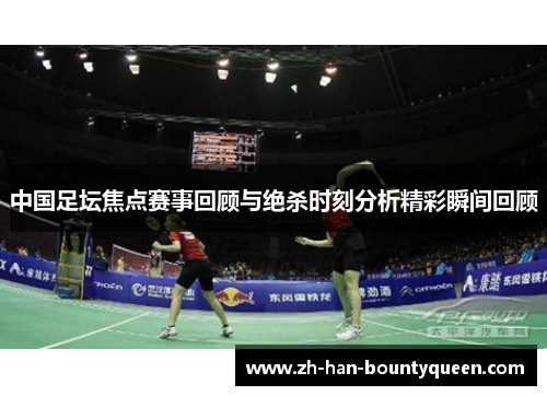 中国足坛焦点赛事回顾与绝杀时刻分析精彩瞬间回顾
