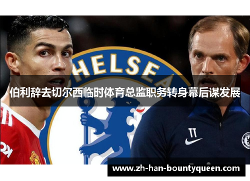 伯利辞去切尔西临时体育总监职务转身幕后谋发展 伯利辞去切尔西临时体育总监职务转身幕后谋发展