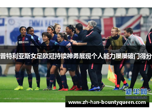 普特利亚斯女足欧冠持续神勇展现个人能力屡屡破门得分