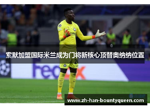索默加盟国际米兰成为门将新核心顶替奥纳纳位置