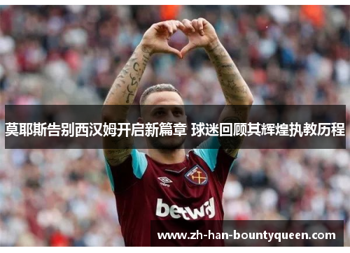 莫耶斯告别西汉姆开启新篇章 球迷回顾其辉煌执教历程