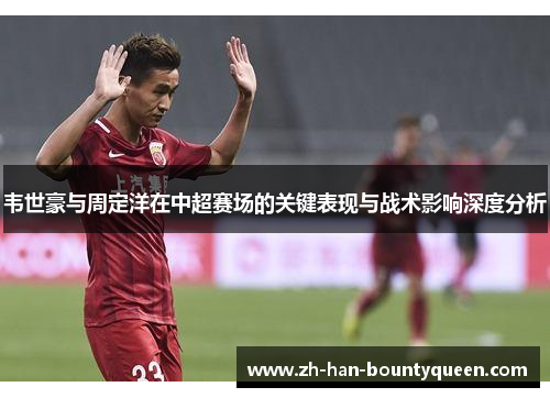 韦世豪与周定洋在中超赛场的关键表现与战术影响深度分析
