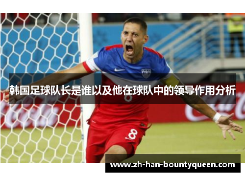 韩国足球队长是谁以及他在球队中的领导作用分析